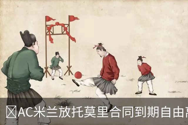 ​AC米兰放托莫里合同到期自由离队，纽卡领跑争夺战