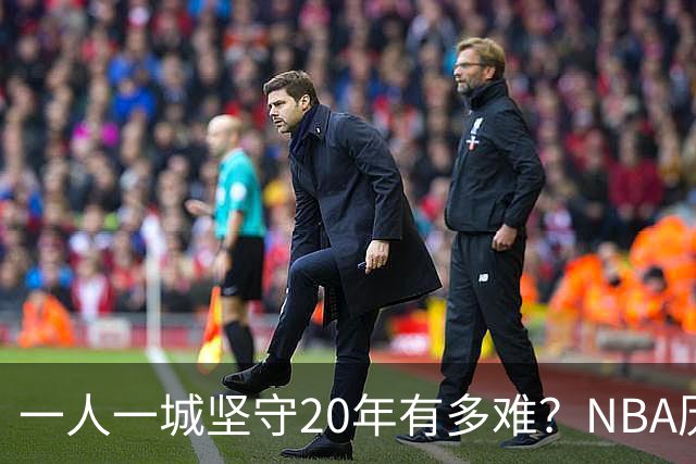一人一城坚守20年有多难？NBA历史仅3人做到，现役仅库里接近