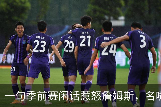 一句季前赛闲话惹怒詹姆斯，名嘴道歉：我信他