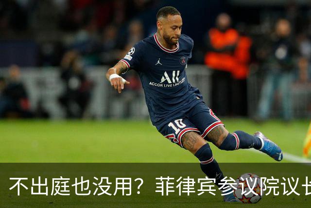 不出庭也没用？菲律宾参议院议长：副总统弹劾审判继续，缺席照审