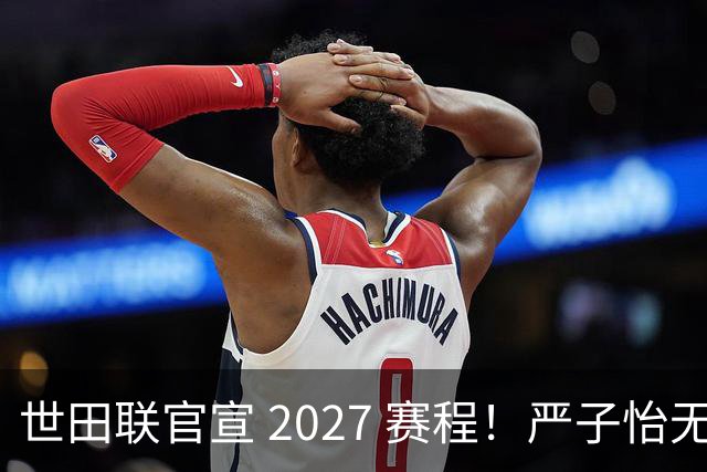 世田联官宣 2027 赛程！严子怡无缘复仇，两大赛场有望冲击世界纪录
