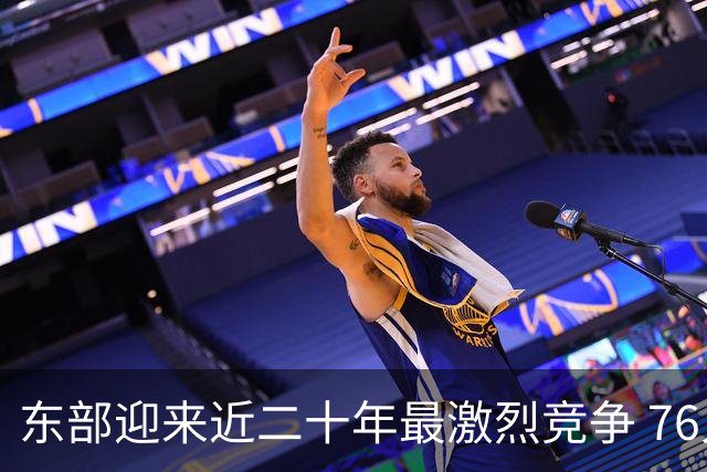 东部迎来近二十年最激烈竞争 76人成为争冠大热但仍有着致命隐患