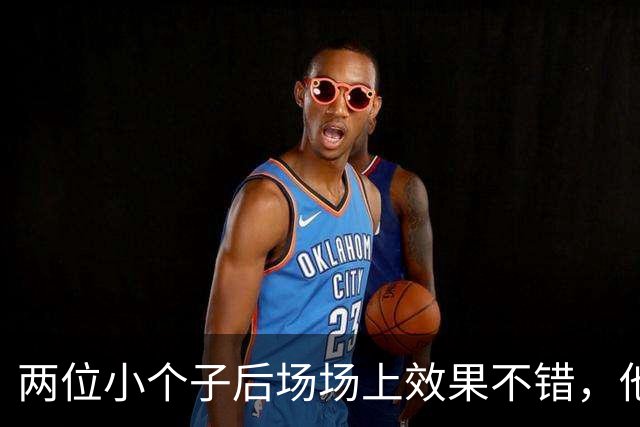 两位小个子后场场上效果不错，他们可以尝试更多搭档出场？