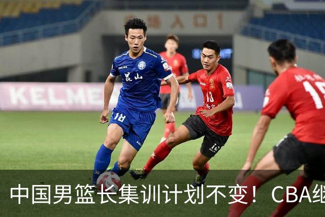 中国男篮长集训计划不变！CBA继续为世预赛让路，单次停赛1个月