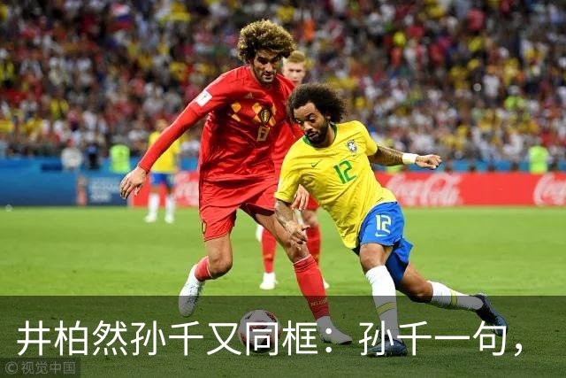 井柏然孙千又同框：孙千一句，“我喜欢”，井哥没憋住，二搭有戏了