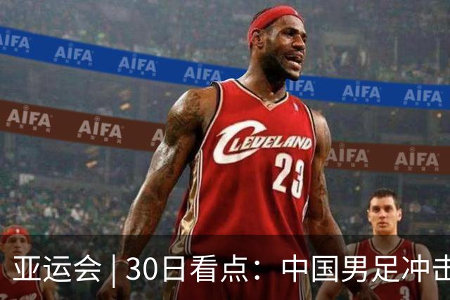 亚运会 | 30日看点：中国男足冲击决赛 跳水要拿“百金”