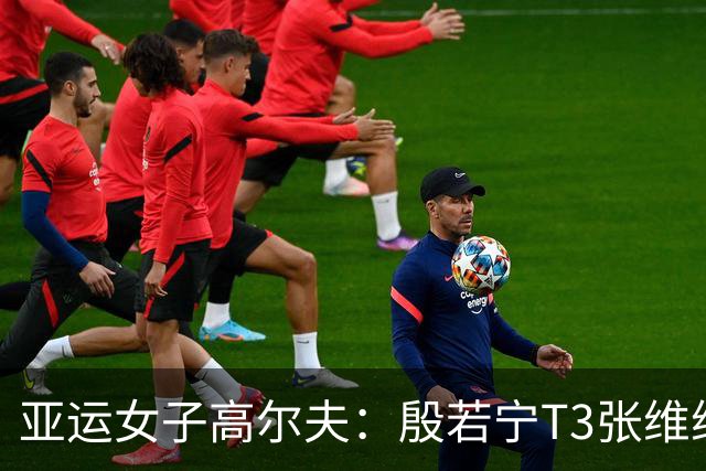 亚运女子高尔夫：殷若宁T3张维维T9 中国女团总成绩暂列T2