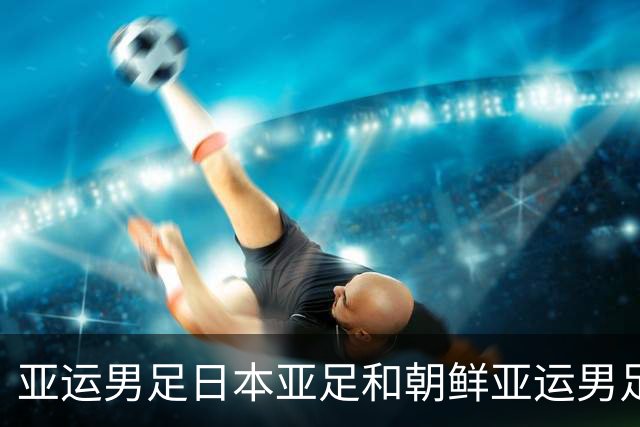 亚运男足日本亚足和朝鲜亚运男足这场淘汰赛，到底在较什么劲？