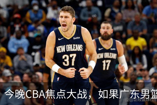 今晚CBA焦点大战，如果广东男篮击败山东，将会收获4大利好