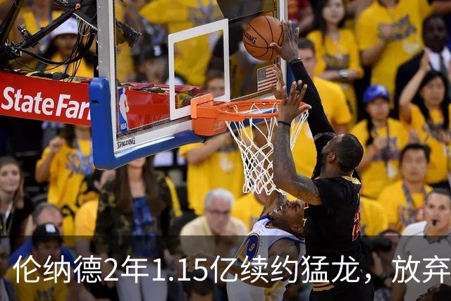 伦纳德2年1.15亿续约猛龙，放弃交易奖金促成重聚