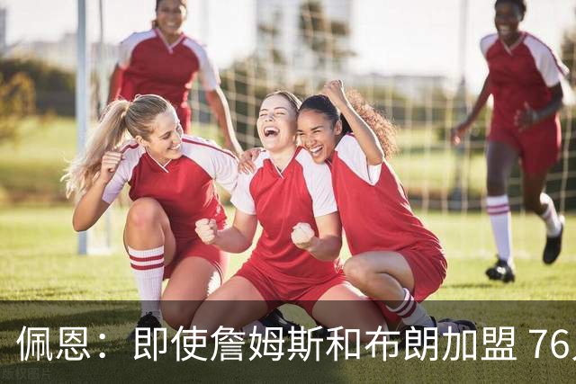 佩恩：即使詹姆斯和布朗加盟 76人仍是马克西的球队 他才是核心
