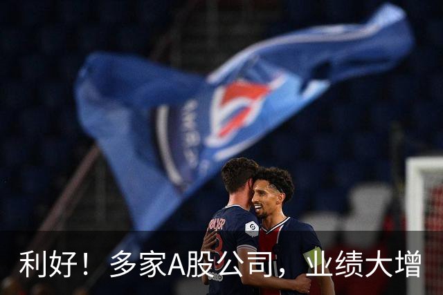 利好！多家A股公司，业绩大增