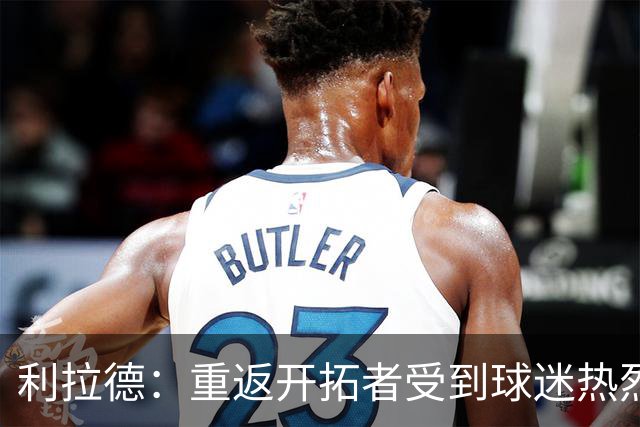 利拉德：重返开拓者受到球迷热烈欢迎 这次回归对我有特殊意义