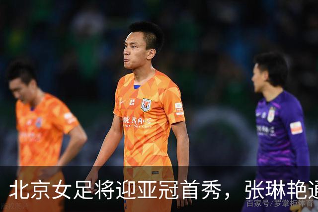 北京女足将迎亚冠首秀，张琳艳通过视频送祝福