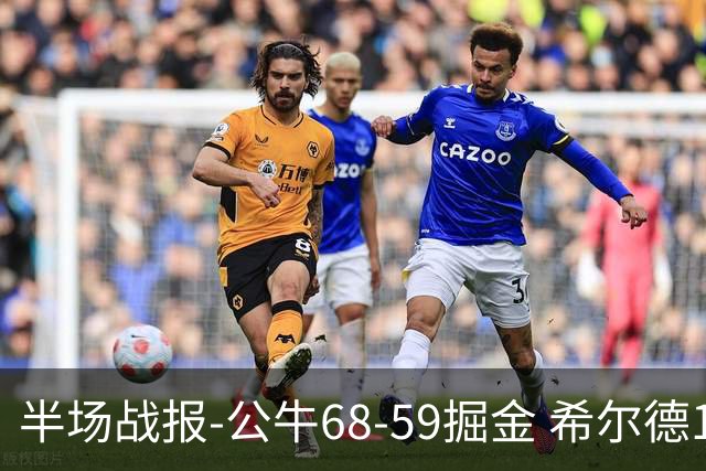 半场战报-公牛68-59掘金 希尔德15分 威尔逊9分 约基奇16+6