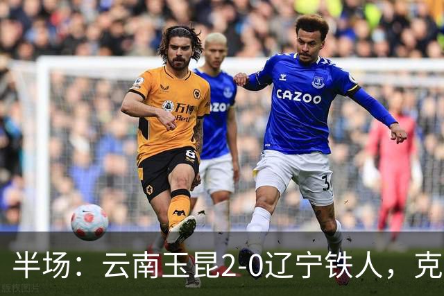 半场：云南玉昆2-0辽宁铁人，克莱伯进球，奥斯卡破门