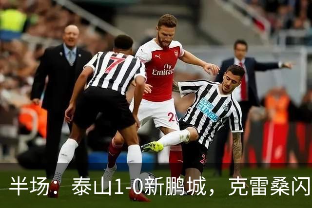 半场：泰山1-0新鹏城，克雷桑闪击+染红，于金永扑单刀