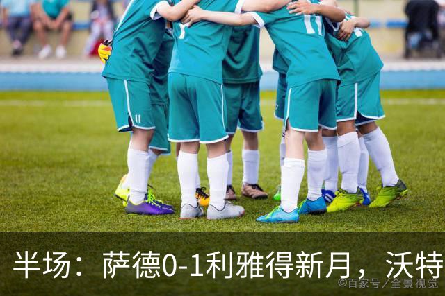 半场：萨德0-1利雅得新月，沃特金斯首开记录