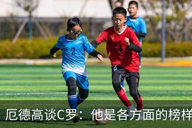厄德高谈C罗：他是各方面的榜样
