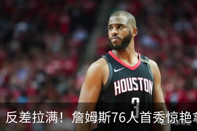 反差拉满！詹姆斯76人首秀惊艳拿10分，大帝却8次失误状态掉线
