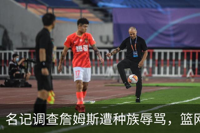 名记调查詹姆斯遭种族辱骂，篮网老板怒斥：可耻