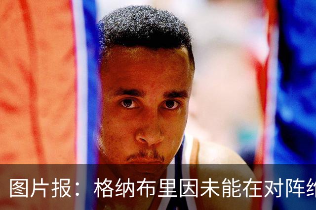 图片报：格纳布里因未能在对阵维京时获得出场机会而沮丧