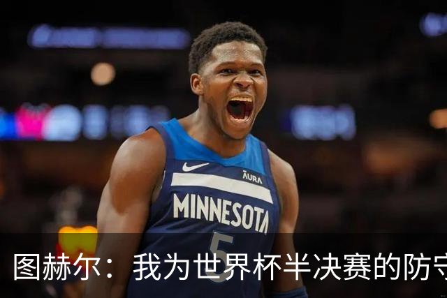 图赫尔：我为世界杯半决赛的防守换人负责