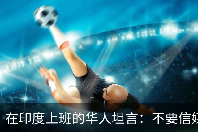 在印度上班的华人坦言：不要信媒体，印度相当于我国3-5线城市
