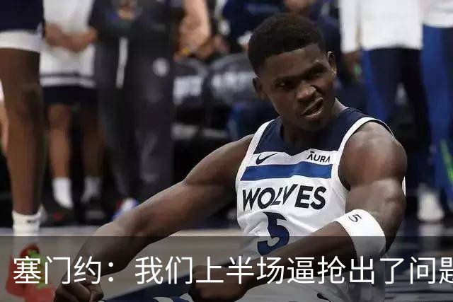 塞门约：我们上半场逼抢出了问题；错失机会我自己也很懊恼
