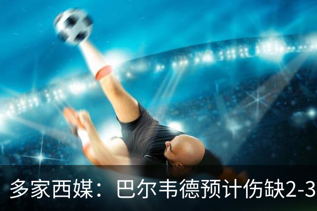 多家西媒：巴尔韦德预计伤缺2-3周，理论上可出战下轮西甲
