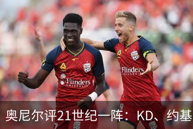 奥尼尔评21世纪一阵：KD、约基奇遗憾落选，詹姆斯科比领衔
