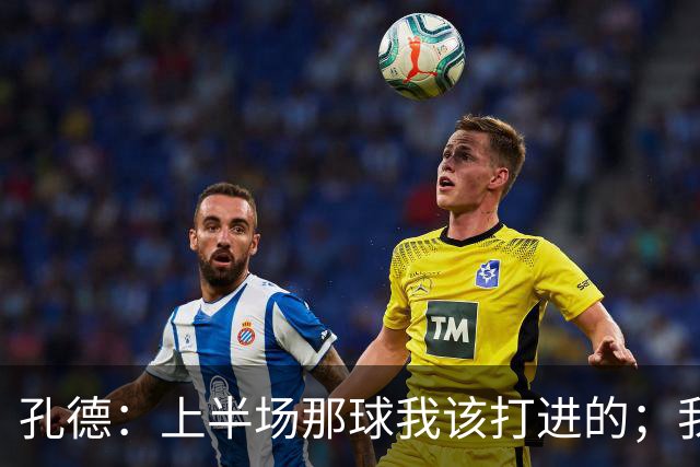 孔德：上半场那球我该打进的；我正努力训练找回最佳状态