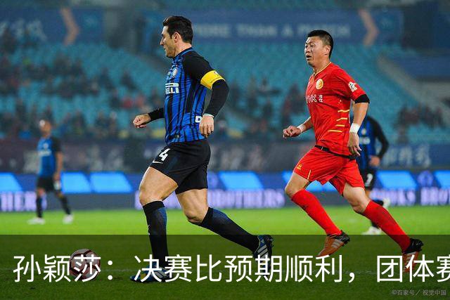 孙颖莎：决赛比预期顺利，团体赛开了个好头