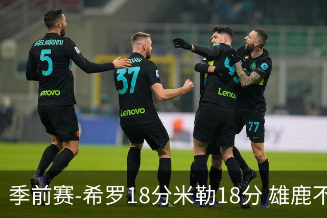 季前赛-希罗18分米勒18分 雄鹿不敌黄蜂