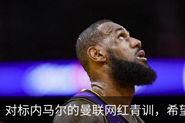 对标内马尔的曼联网红青训，希望皇马和巴萨，规划自己的职业生涯