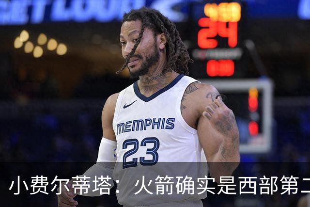 小费尔蒂塔：火箭确实是西部第二梯队 但系列赛我们不虚雷霆&马刺