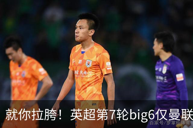 就你拉胯！英超第7轮big6仅曼联未能取胜，热刺首胜后仅差曼联1分