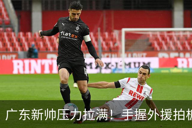 广东新帅压力拉满！手握外援拍板大权，战绩不佳没有任何甩锅余地