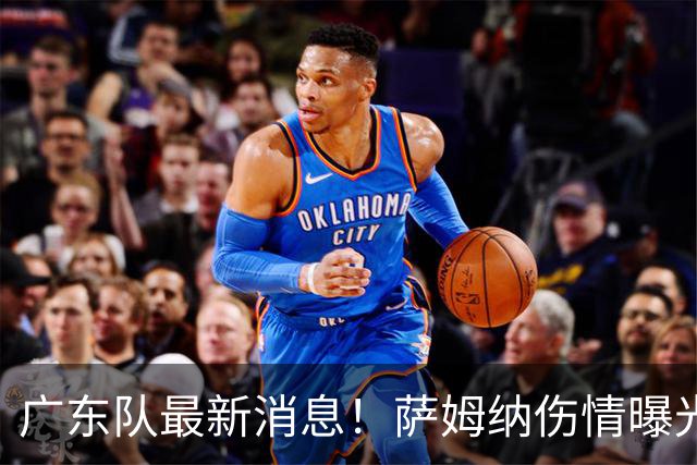 广东队最新消息！萨姆纳伤情曝光，亚帅将抢下洛夫顿？