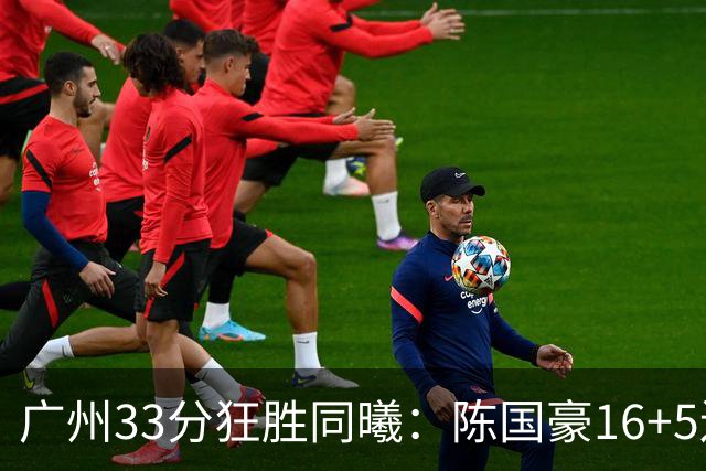 广州33分狂胜同曦：陈国豪16+5连场爆发 郭昊文18分刘颜诚5三分