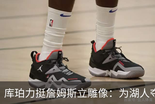 库珀力挺詹姆斯立雕像：为湖人夺冠的人都该被这样对待