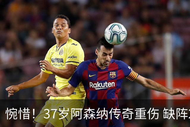 惋惜！37岁阿森纳传奇重伤 缺阵2个月 重返西甲后前5轮造7球比肩伊布