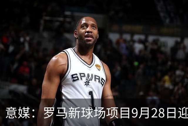 意媒：罗马新球场项目9月28日迎最终审批，计划2027年春季动工