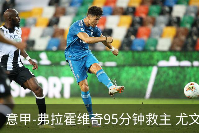 意甲-弗拉霍维奇95分钟救主 尤文1-1险平9人对手