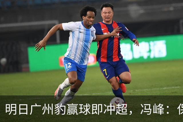 明日广州豹赢球即冲超，冯峰：保持平常心，争取把优势打出来