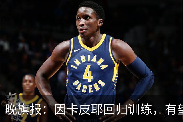 晚旗报：因卡皮耶回归训练，有望战埃弗顿