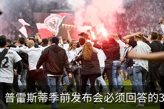 普雷斯蒂季前发布会必须回答的3个问题