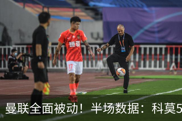 曼联全面被动！半场数据：科莫5射3正；曼联3射0正，控球率36%