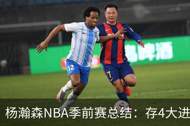 杨瀚森NBA季前赛总结：存4大进步争取第三中锋 面临机遇与挑战