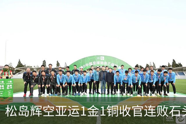 松岛辉空亚运1金1铜收官连败石头！混双男单全止步八强 日媒：太疲劳